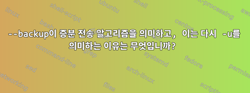 --backup이 증분 전송 알고리즘을 의미하고, 이는 다시 -u를 의미하는 이유는 무엇입니까?