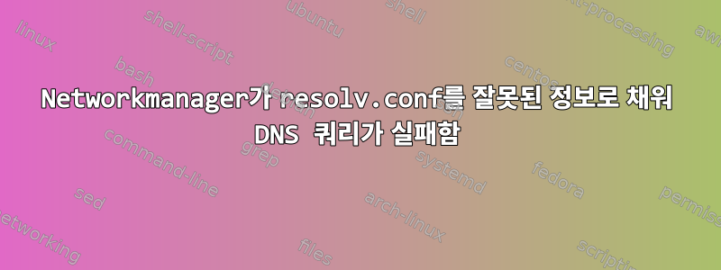 Networkmanager가 resolv.conf를 잘못된 정보로 채워 DNS 쿼리가 실패함