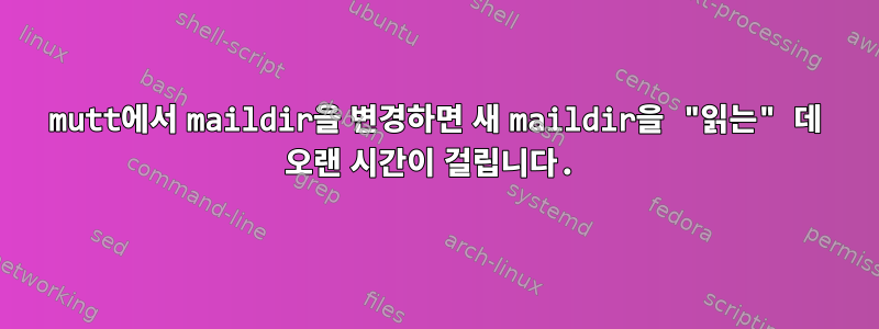 mutt에서 maildir을 변경하면 새 maildir을 "읽는" 데 오랜 시간이 걸립니다.