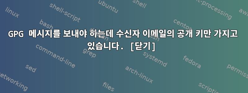 GPG 메시지를 보내야 하는데 수신자 이메일의 공개 키만 가지고 있습니다. [닫기]