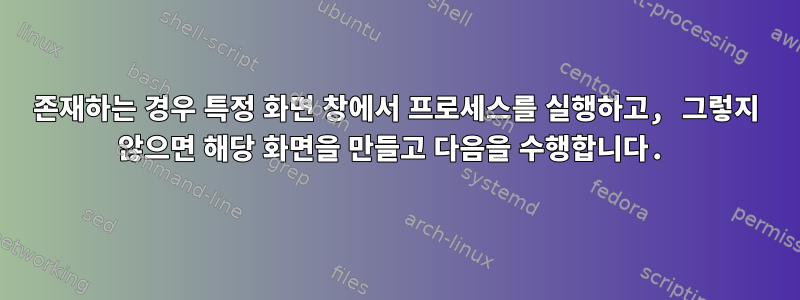 존재하는 경우 특정 화면 창에서 프로세스를 실행하고, 그렇지 않으면 해당 화면을 만들고 다음을 수행합니다.