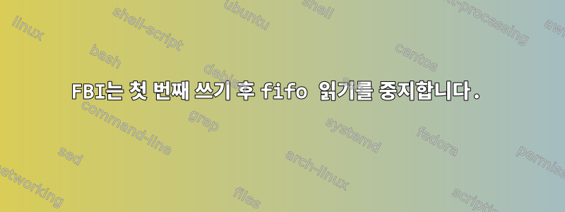 FBI는 첫 번째 쓰기 후 fifo 읽기를 중지합니다.