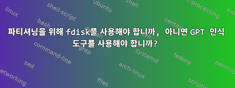 파티셔닝을 위해 fdisk를 사용해야 합니까, 아니면 GPT 인식 도구를 사용해야 합니까?