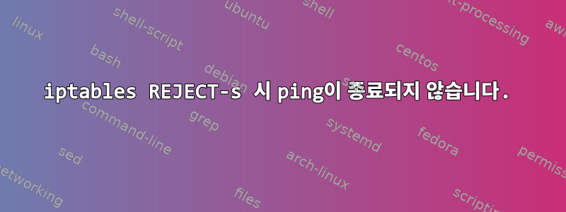 iptables REJECT-s 시 ping이 종료되지 않습니다.