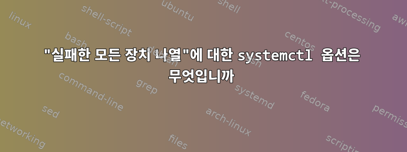 "실패한 모든 장치 나열"에 대한 systemctl 옵션은 무엇입니까