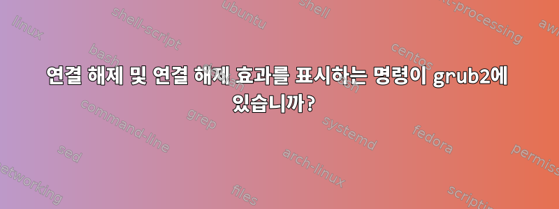 연결 해제 및 연결 해제 효과를 표시하는 명령이 grub2에 있습니까?