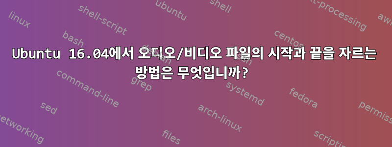 Ubuntu 16.04에서 오디오/비디오 파일의 시작과 끝을 자르는 방법은 무엇입니까?