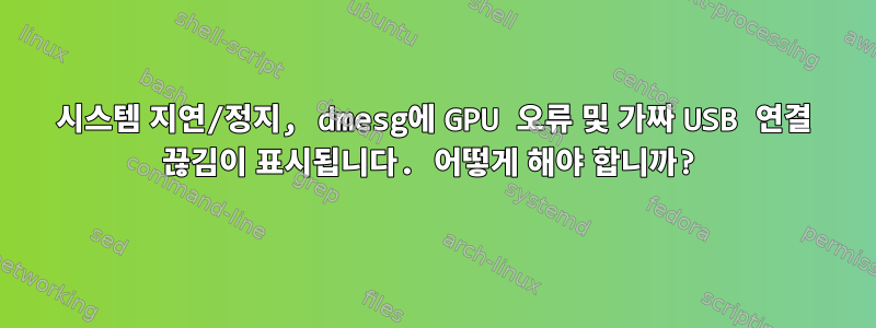 시스템 지연/정지, dmesg에 GPU 오류 및 가짜 USB 연결 끊김이 표시됩니다. 어떻게 해야 합니까?