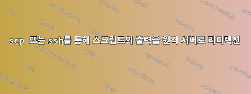 scp 또는 ssh를 통해 스크립트의 출력을 원격 서버로 리디렉션