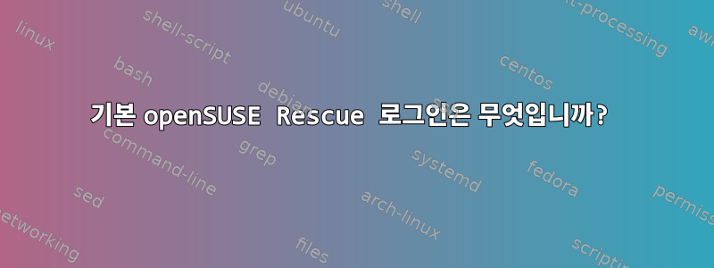 기본 openSUSE Rescue 로그인은 무엇입니까?