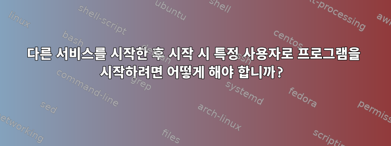 다른 서비스를 시작한 후 시작 시 특정 사용자로 프로그램을 시작하려면 어떻게 해야 합니까?