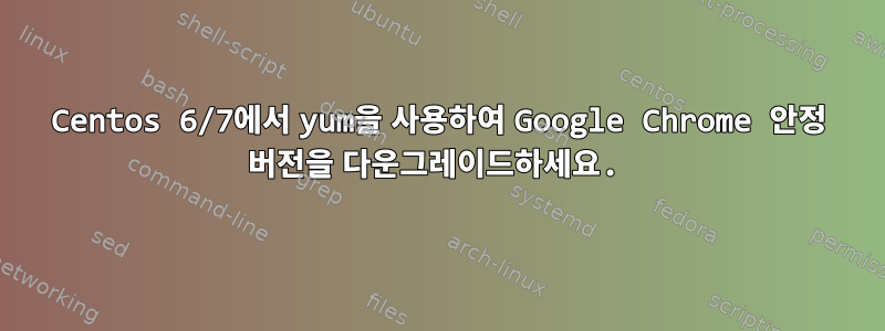 Centos 6/7에서 yum을 사용하여 Google Chrome 안정 버전을 다운그레이드하세요.