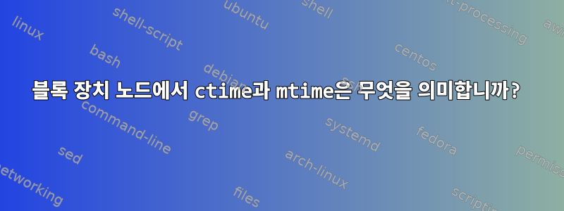 블록 장치 노드에서 ctime과 mtime은 무엇을 의미합니까?