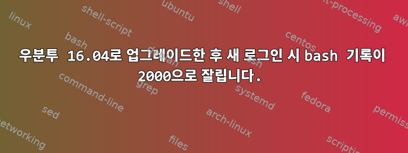 우분투 16.04로 업그레이드한 후 새 로그인 시 bash 기록이 2000으로 잘립니다.