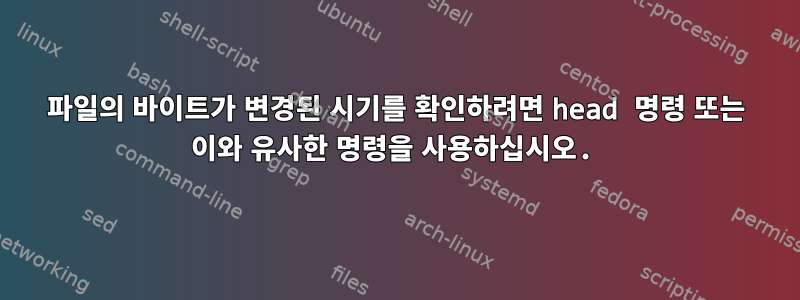 파일의 바이트가 변경된 시기를 확인하려면 head 명령 또는 이와 유사한 명령을 사용하십시오.