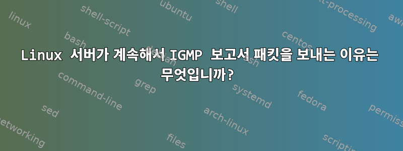 Linux 서버가 계속해서 IGMP 보고서 패킷을 보내는 이유는 무엇입니까?