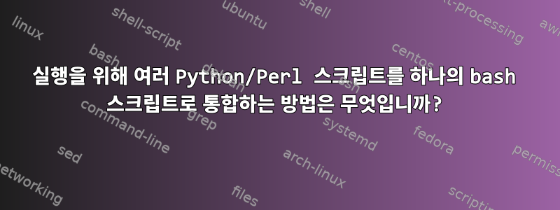 실행을 위해 여러 Python/Perl 스크립트를 하나의 bash 스크립트로 통합하는 방법은 무엇입니까?