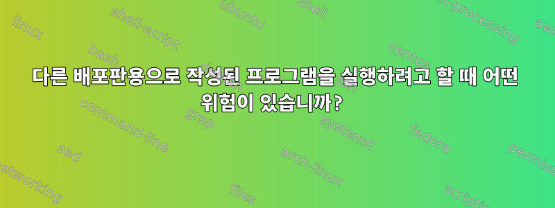 다른 배포판용으로 작성된 프로그램을 실행하려고 할 때 어떤 위험이 있습니까?