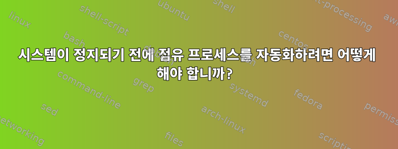 시스템이 정지되기 전에 점유 프로세스를 자동화하려면 어떻게 해야 합니까?