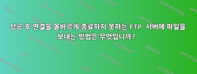 성공 후 연결을 올바르게 종료하지 못하는 FTP 서버에 파일을 보내는 방법은 무엇입니까?