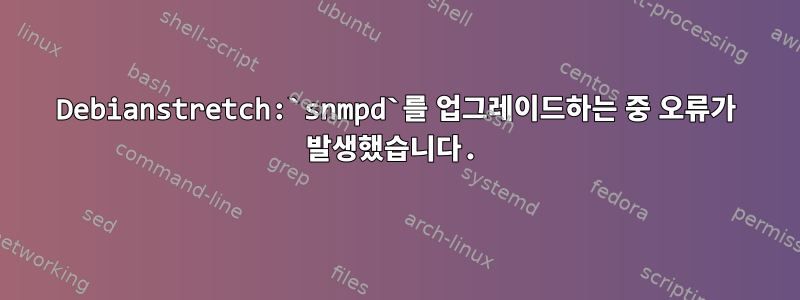 Debianstretch:`snmpd`를 업그레이드하는 중 오류가 발생했습니다.