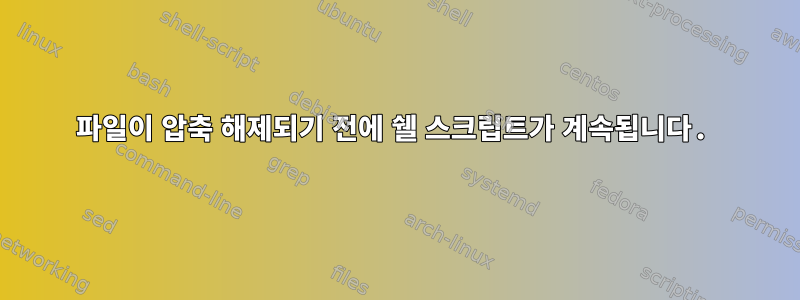 파일이 압축 해제되기 전에 쉘 스크립트가 계속됩니다.