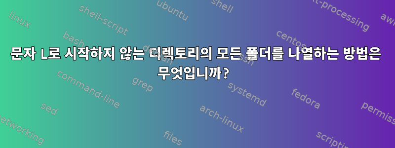 문자 L로 시작하지 않는 디렉토리의 모든 폴더를 나열하는 방법은 무엇입니까?