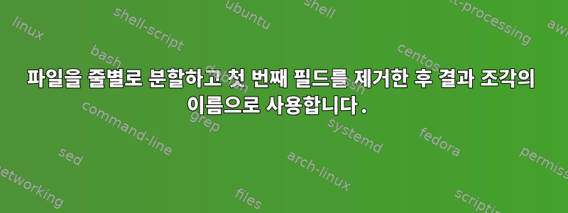 파일을 줄별로 분할하고 첫 번째 필드를 제거한 후 결과 조각의 이름으로 사용합니다.