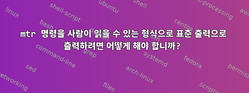 mtr 명령을 사람이 읽을 수 있는 형식으로 표준 출력으로 출력하려면 어떻게 해야 합니까?