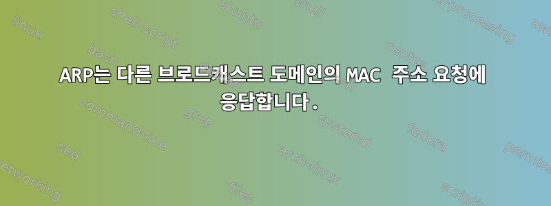 ARP는 다른 브로드캐스트 도메인의 MAC 주소 요청에 응답합니다.