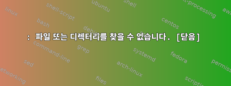 : 파일 또는 디렉터리를 찾을 수 없습니다. [닫음]