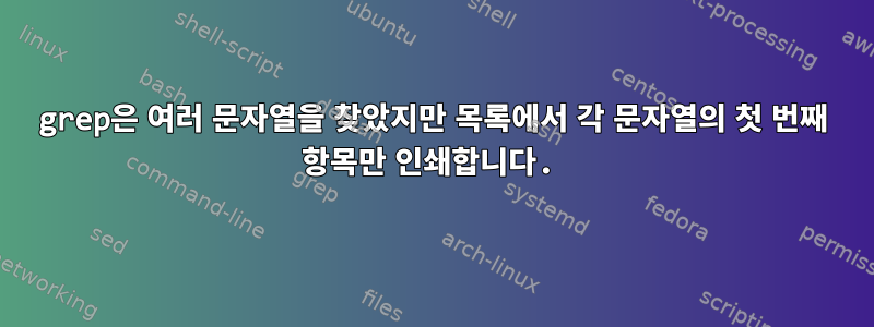 grep은 여러 문자열을 찾았지만 목록에서 각 문자열의 첫 번째 항목만 인쇄합니다.