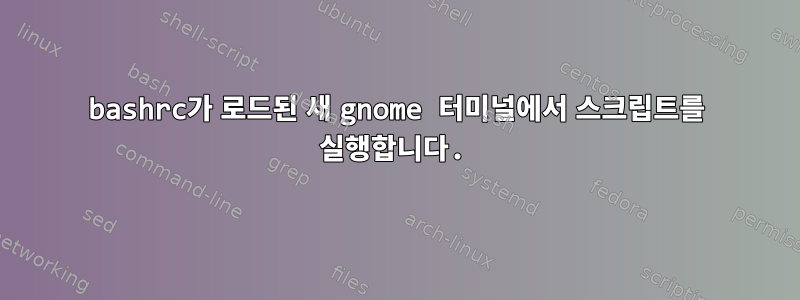 bashrc가 로드된 새 gnome 터미널에서 스크립트를 실행합니다.