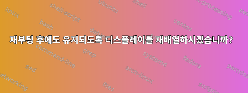 재부팅 후에도 유지되도록 디스플레이를 재배열하시겠습니까?