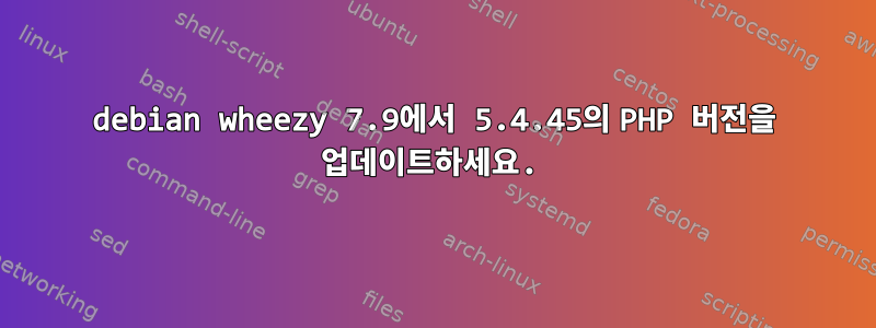 debian wheezy 7.9에서 5.4.45의 PHP 버전을 업데이트하세요.