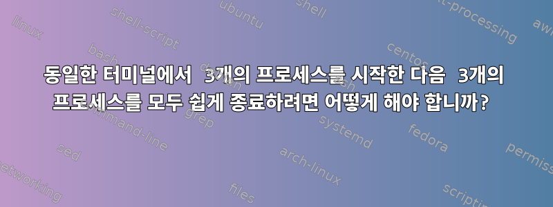 동일한 터미널에서 3개의 프로세스를 시작한 다음 3개의 프로세스를 모두 쉽게 종료하려면 어떻게 해야 합니까?