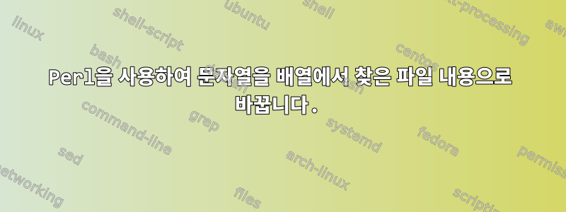 Perl을 사용하여 문자열을 배열에서 찾은 파일 내용으로 바꿉니다.