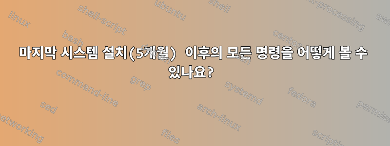 마지막 시스템 설치(5개월) 이후의 모든 명령을 어떻게 볼 수 있나요?