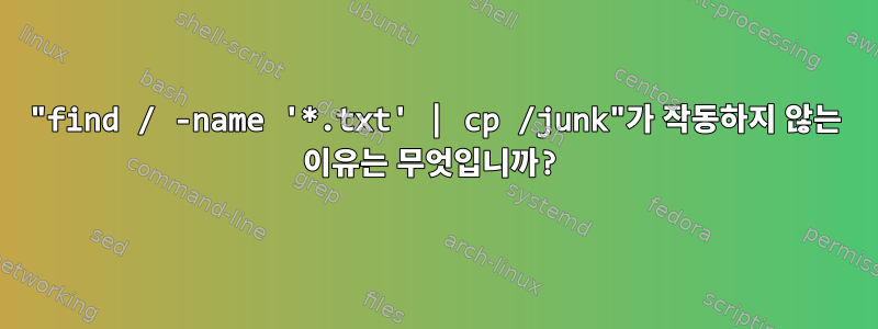 "find / -name '*.txt' | cp /junk"가 작동하지 않는 이유는 무엇입니까?