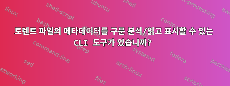 토렌트 파일의 메타데이터를 구문 분석/읽고 표시할 수 있는 CLI 도구가 있습니까?