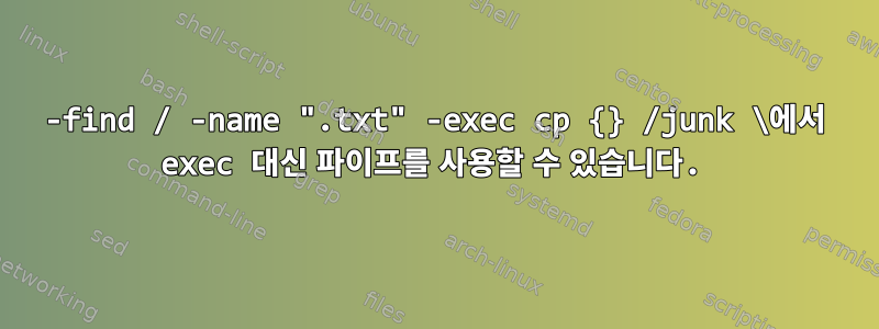 -find / -name ".txt" -exec cp {} /junk \에서 exec 대신 파이프를 사용할 수 있습니다.