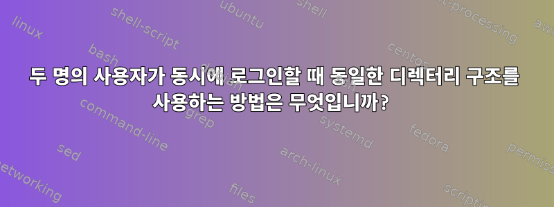 두 명의 사용자가 동시에 로그인할 때 동일한 디렉터리 구조를 사용하는 방법은 무엇입니까?