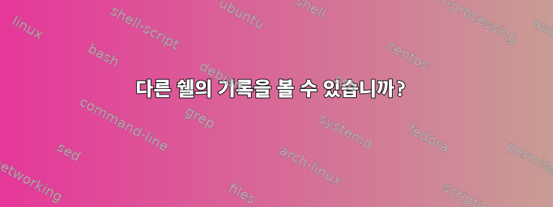 다른 쉘의 기록을 볼 수 있습니까?