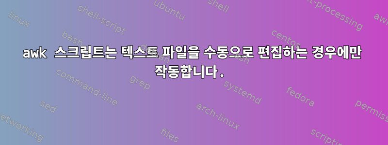 awk 스크립트는 텍스트 파일을 수동으로 편집하는 경우에만 작동합니다.