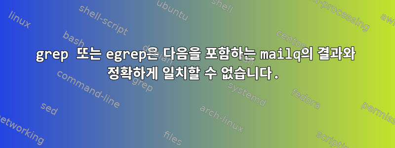 grep 또는 egrep은 다음을 포함하는 mailq의 결과와 정확하게 일치할 수 없습니다.