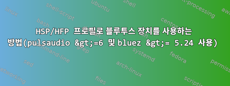 HSP/HFP 프로필로 블루투스 장치를 사용하는 방법(pulsaudio &gt;=6 및 bluez &gt;= 5.24 사용)