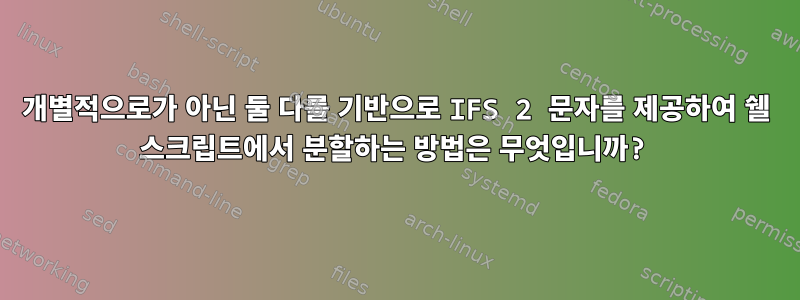 개별적으로가 아닌 둘 다를 기반으로 IFS 2 문자를 제공하여 쉘 스크립트에서 분할하는 방법은 무엇입니까?