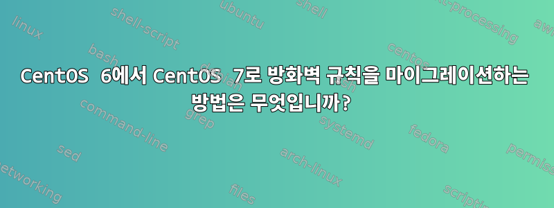 CentOS 6에서 CentOS 7로 방화벽 규칙을 마이그레이션하는 방법은 무엇입니까?