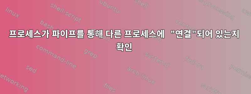 프로세스가 파이프를 통해 다른 프로세스에 "연결"되어 있는지 확인