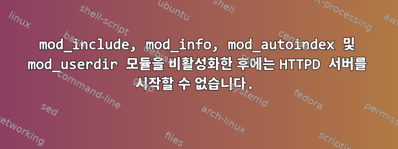 mod_include, mod_info, mod_autoindex 및 mod_userdir 모듈을 비활성화한 후에는 HTTPD 서버를 시작할 수 없습니다.